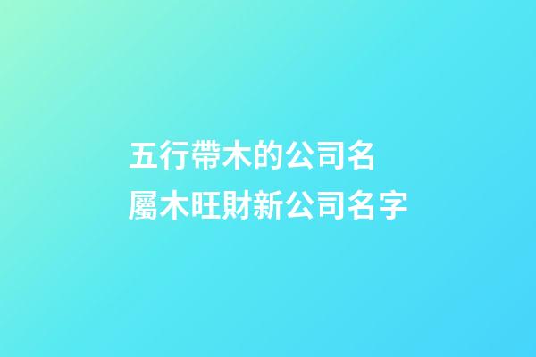 五行帶木的公司名 屬木旺財新公司名字-第1張-公司起名-玄機派
